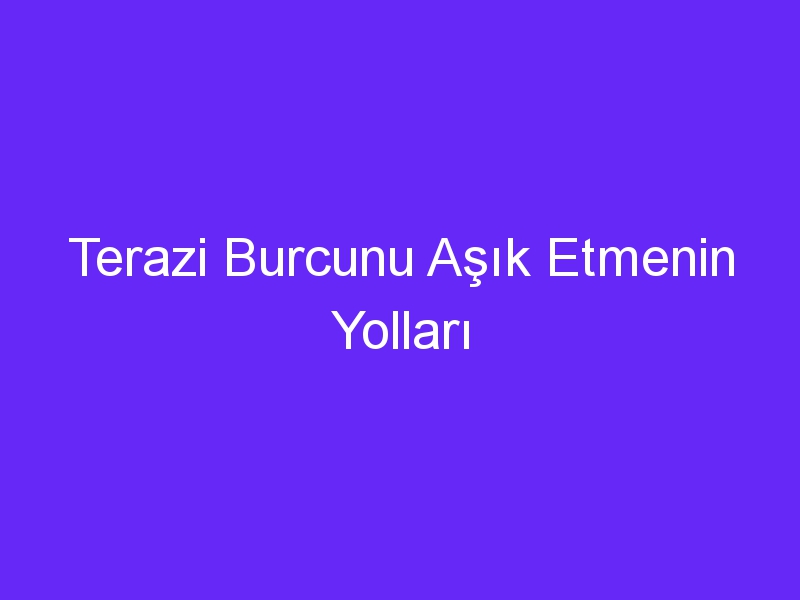 Terazi Burcunu Aşık Etmenin Yolları