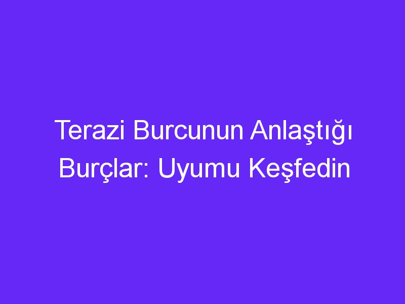 Terazi Burcunun Anlaştığı Burçlar: Uyumu Keşfedin