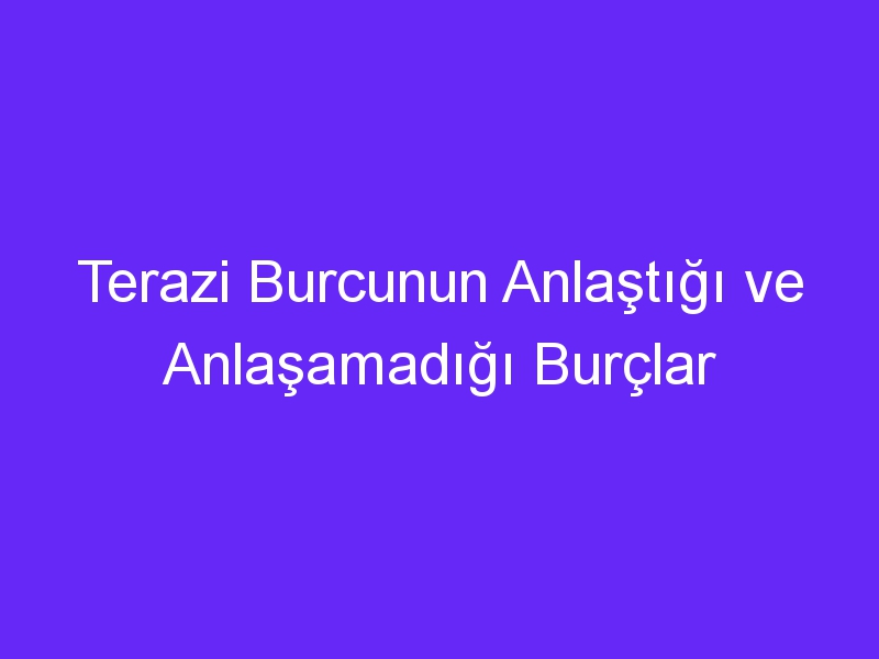 Terazi Burcunun Anlaştığı ve Anlaşamadığı Burçlar