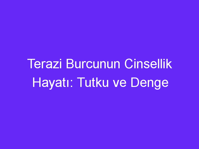 Terazi Burcunun Cinsellik Hayatı: Tutku ve Denge