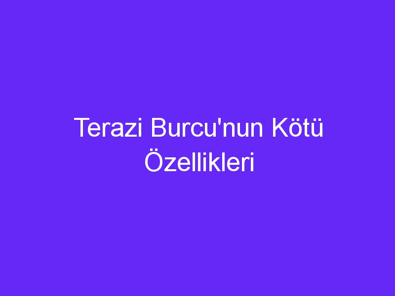 Terazi Burcu'nun Kötü Özellikleri