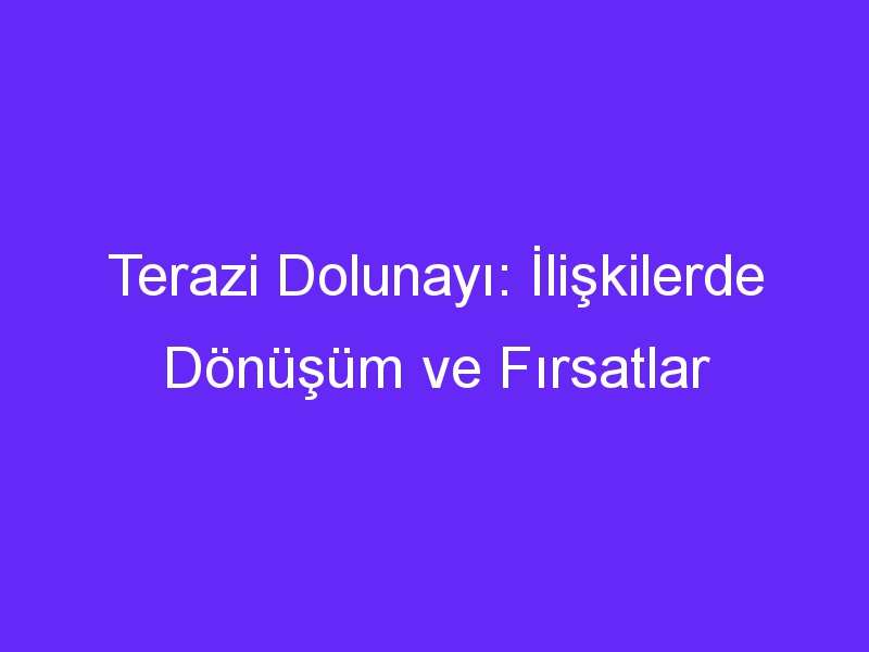 Terazi Dolunayı: İlişkilerde Dönüşüm ve Fırsatlar