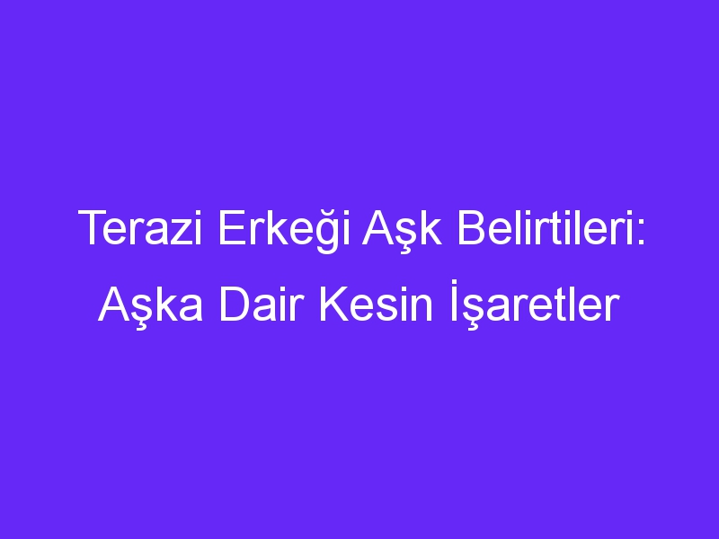 Terazi Erkeği Aşk Belirtileri: Aşka Dair Kesin İşaretler