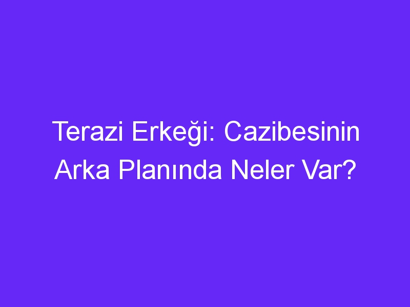 Terazi Erkeği: Cazibesinin Arka Planında Neler Var?