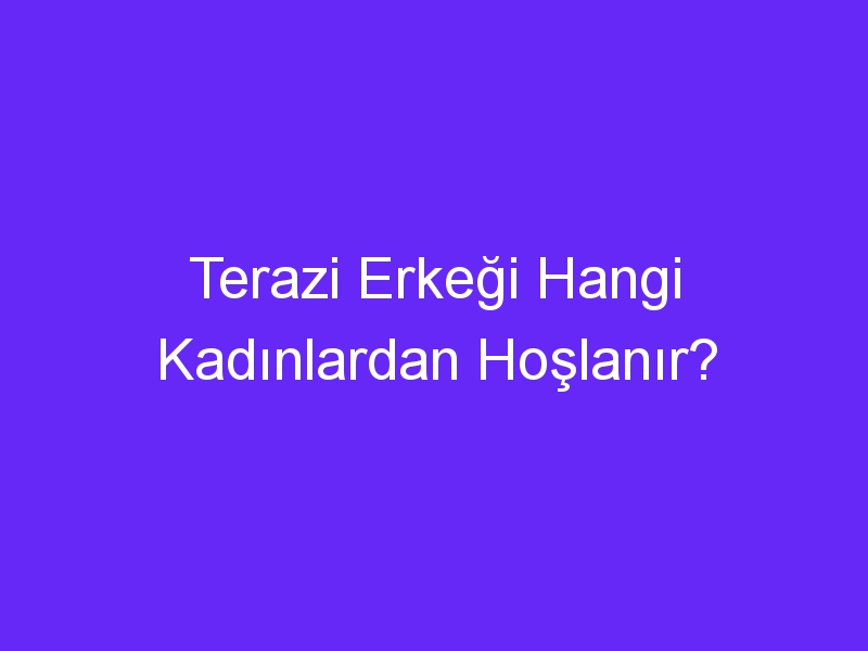 Terazi Erkeği Hangi Kadınlardan Hoşlanır?