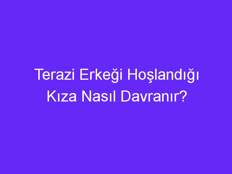 Terazi Erkeği Hoşlandığı Kıza Nasıl Davranır?