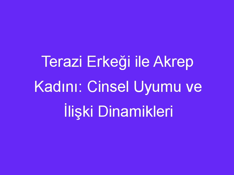 Terazi Erkeği ile Akrep Kadını: Cinsel Uyumu ve İlişki Dinamikleri