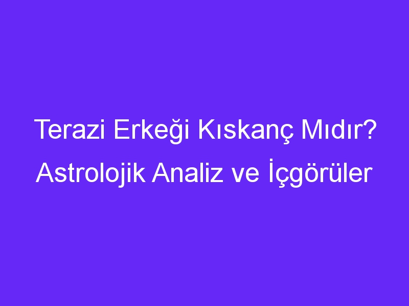 Terazi Erkeği Kıskanç Mıdır? Astrolojik Analiz ve İçgörüler