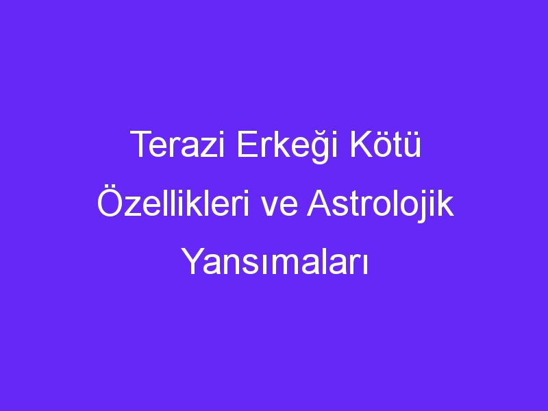 Terazi Erkeği Kötü Özellikleri ve Astrolojik Yansımaları