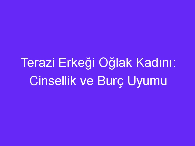 Terazi Erkeği Oğlak Kadını: Cinsellik ve Burç Uyumu