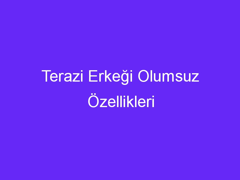 Terazi Erkeği Olumsuz Özellikleri