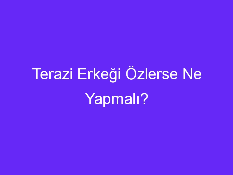 Terazi Erkeği Özlerse Ne Yapmalı?