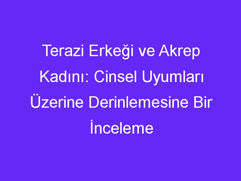 Terazi Erkeği ve Akrep Kadını: Cinsel Uyumları Üzerine Derinlemesine Bir İnceleme