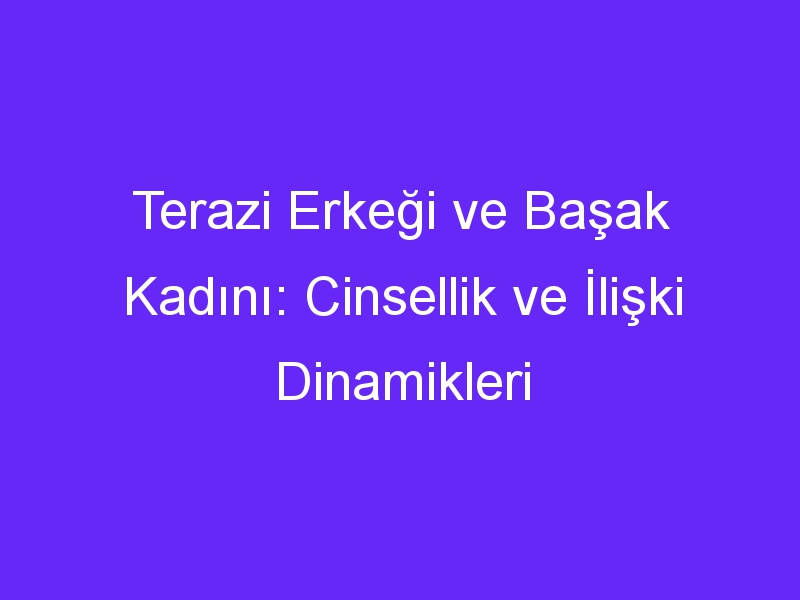 Terazi Erkeği ve Başak Kadını: Cinsellik ve İlişki Dinamikleri