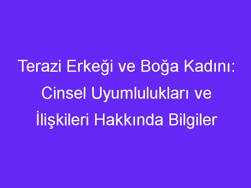 Terazi Erkeği ve Boğa Kadını: Cinsel Uyumlulukları ve İlişkileri Hakkında Bilgiler