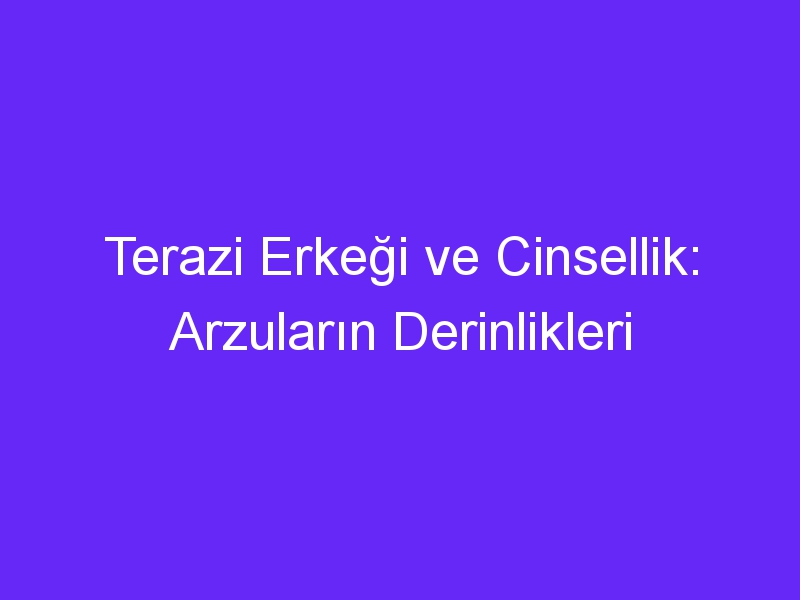 Terazi Erkeği ve Cinsellik: Arzuların Derinlikleri