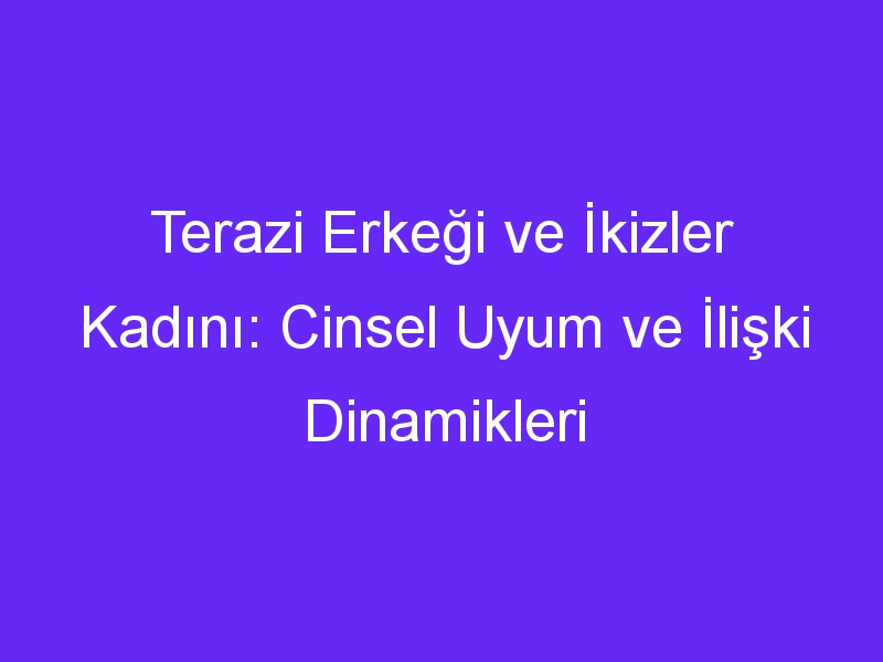 Terazi Erkeği ve İkizler Kadını: Cinsel Uyum ve İlişki Dinamikleri