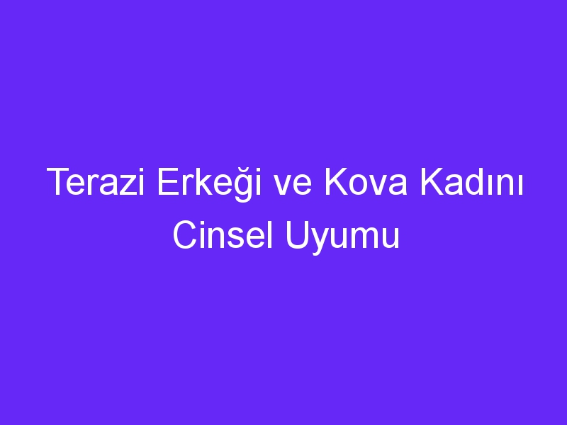 Terazi Erkeği ve Kova Kadını Cinsel Uyumu