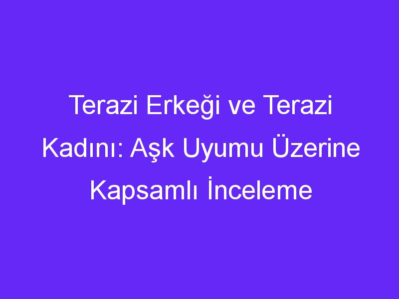 Terazi Erkeği ve Terazi Kadını: Aşk Uyumu Üzerine Kapsamlı İnceleme