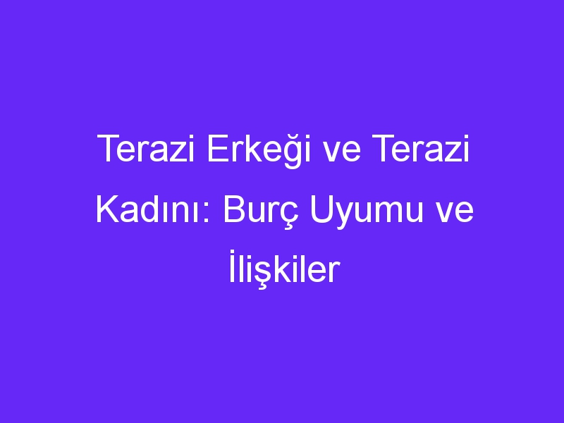 Terazi Erkeği ve Terazi Kadını: Burç Uyumu ve İlişkiler