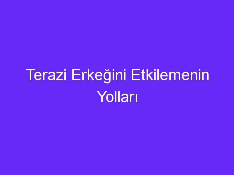 Terazi Erkeğini Etkilemenin Yolları