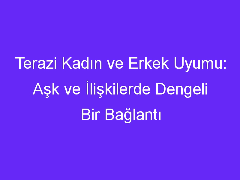 Terazi Kadın ve Erkek Uyumu: Aşk ve İlişkilerde Dengeli Bir Bağlantı