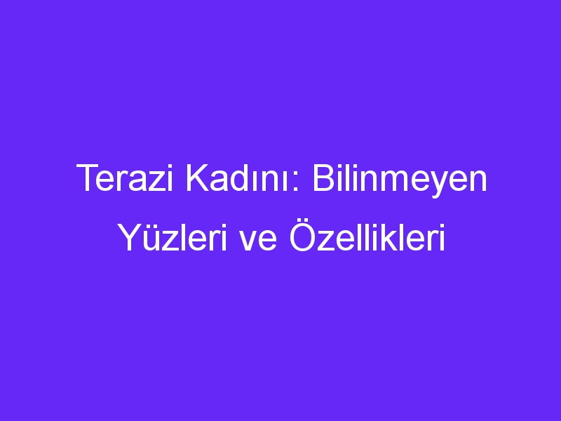 Terazi Kadını: Bilinmeyen Yüzleri ve Özellikleri