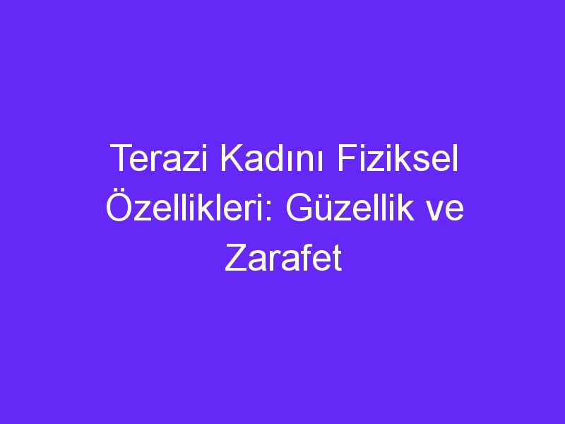 Terazi Kadını Fiziksel Özellikleri: Güzellik ve Zarafet