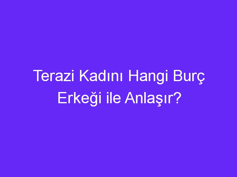 Terazi Kadını Hangi Burç Erkeği ile Anlaşır?