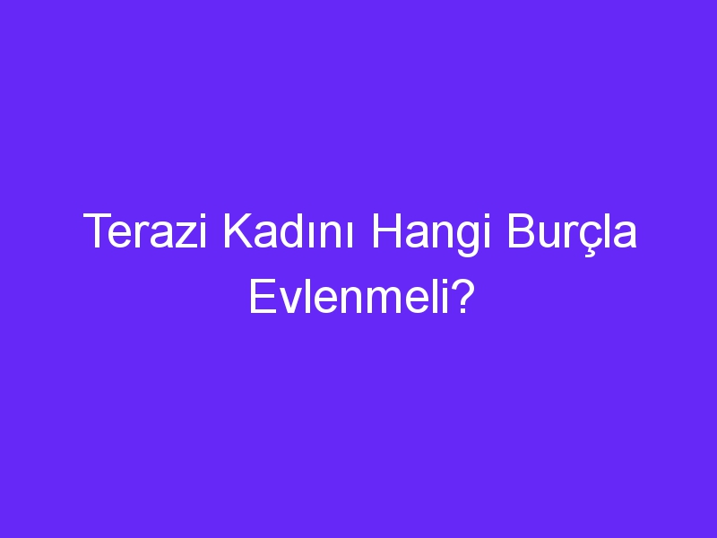 Terazi Kadını Hangi Burçla Evlenmeli?