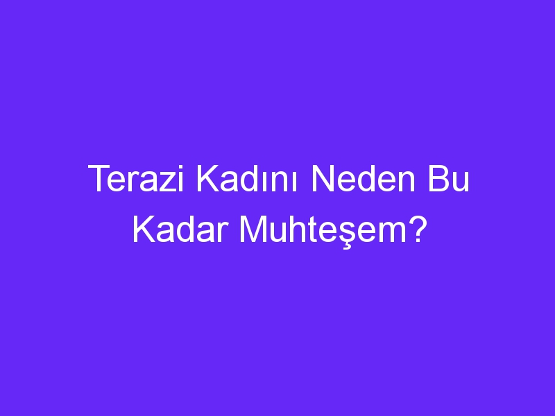 Terazi Kadını Neden Bu Kadar Muhteşem?