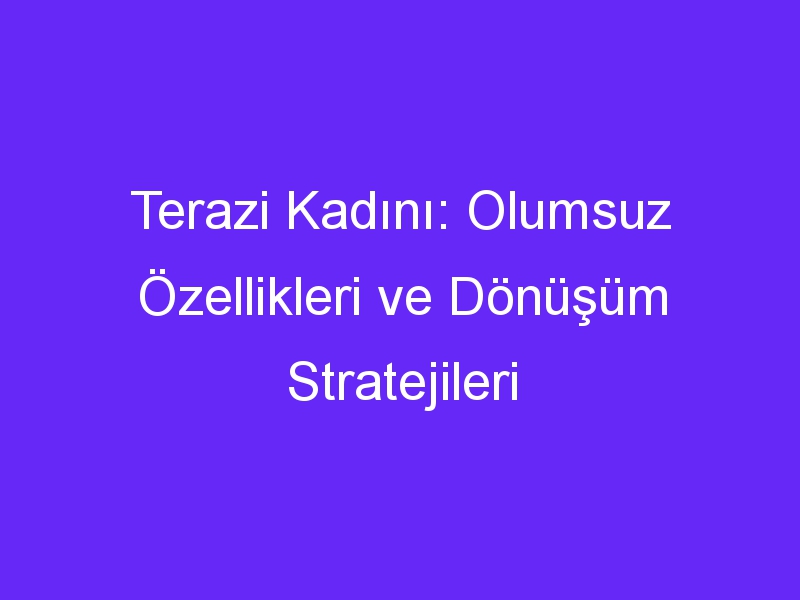 Terazi Kadını: Olumsuz Özellikleri ve Dönüşüm Stratejileri