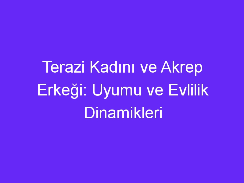 Terazi Kadını ve Akrep Erkeği: Uyumu ve Evlilik Dinamikleri