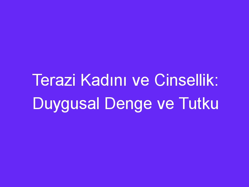 Terazi Kadını ve Cinsellik: Duygusal Denge ve Tutku