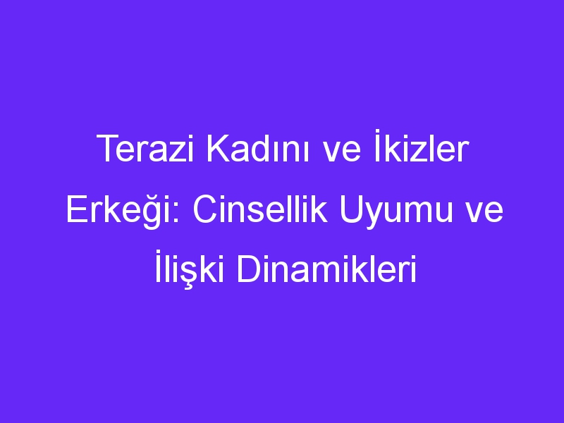 Terazi Kadını ve İkizler Erkeği: Cinsellik Uyumu ve İlişki Dinamikleri