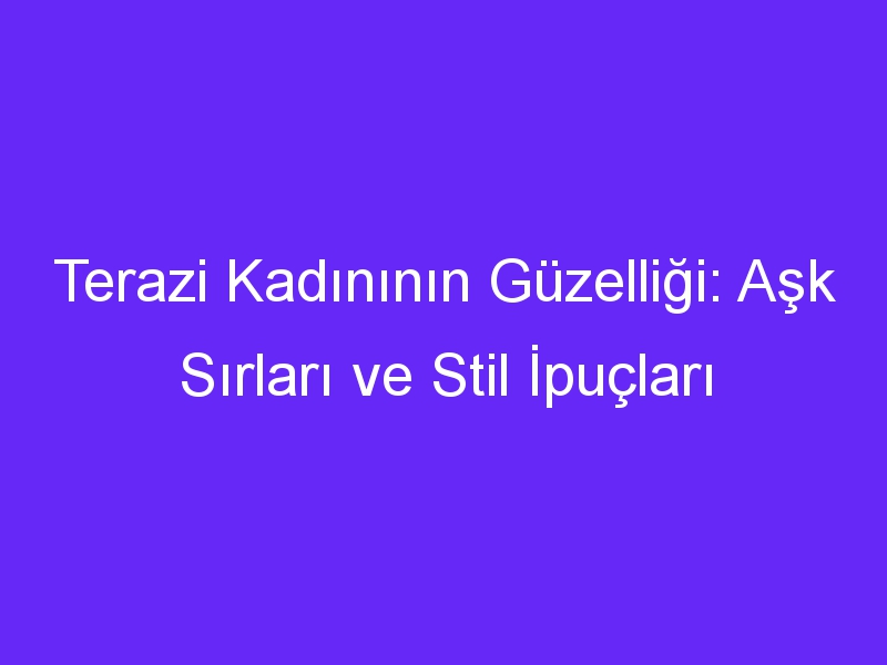 Terazi Kadınının Güzelliği: Aşk Sırları ve Stil İpuçları