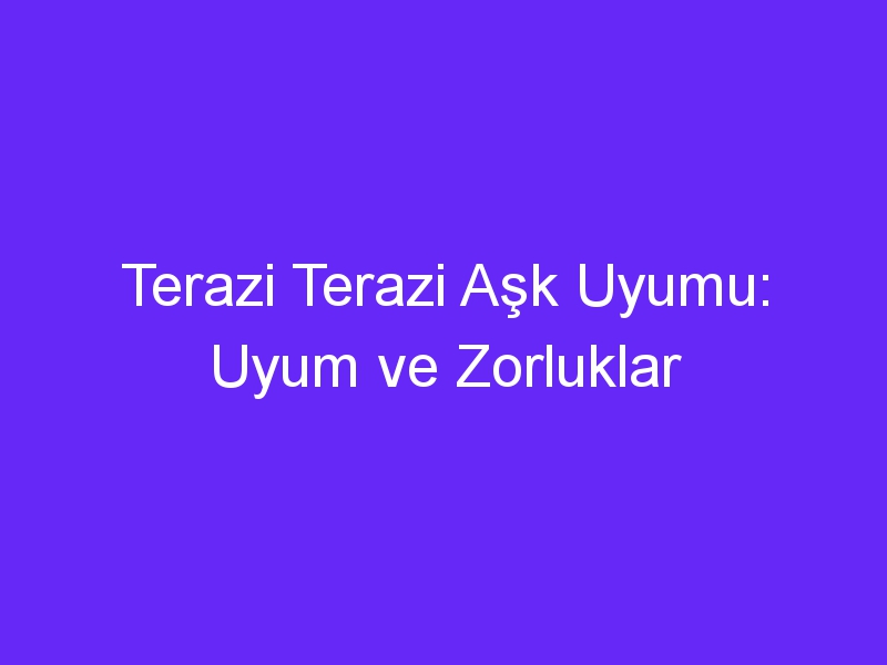 Terazi Terazi Aşk Uyumu: Uyum ve Zorluklar