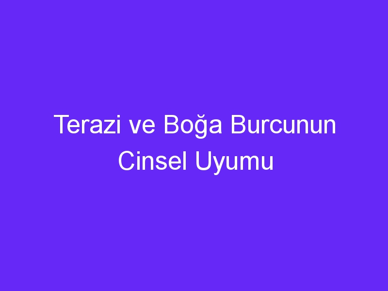 Terazi ve Boğa Burcunun Cinsel Uyumu