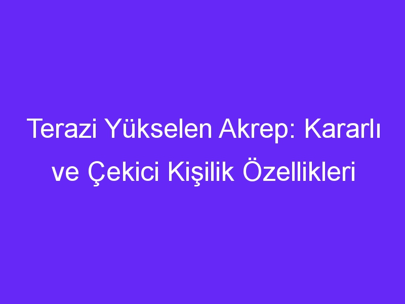 Terazi Yükselen Akrep: Kararlı ve Çekici Kişilik Özellikleri