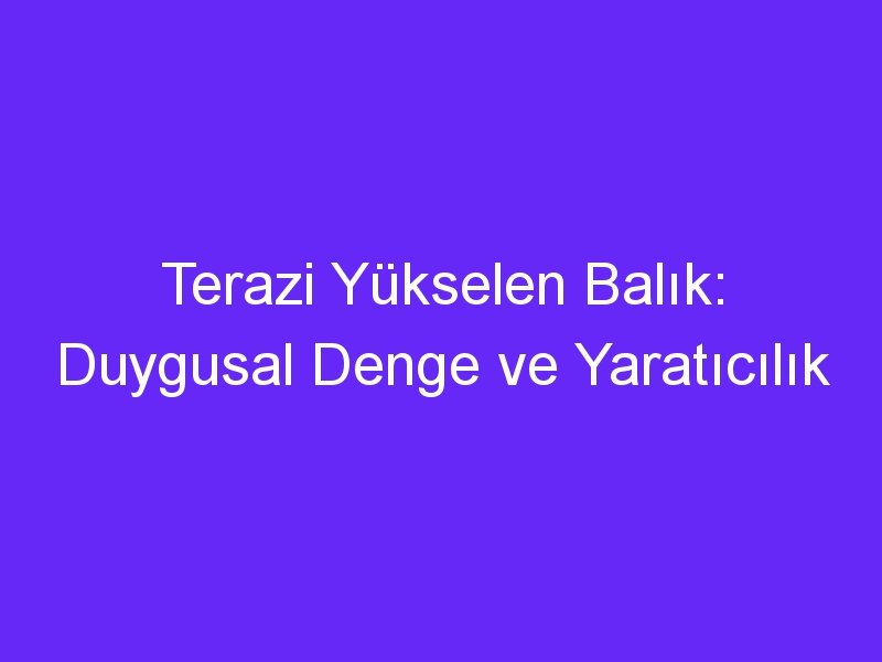 Terazi Yükselen Balık: Duygusal Denge ve Yaratıcılık