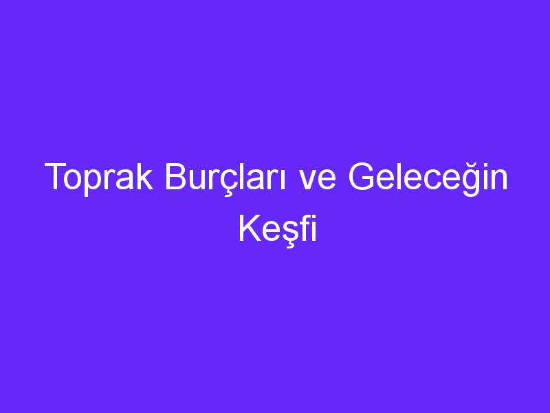 Toprak Burçları ve Geleceğin Keşfi