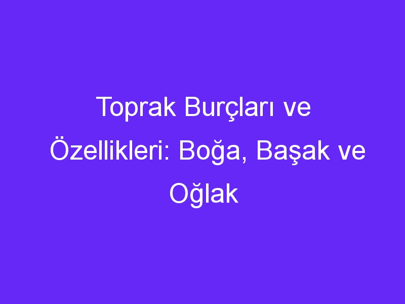 Toprak Burçları ve Özellikleri: Boğa, Başak ve Oğlak