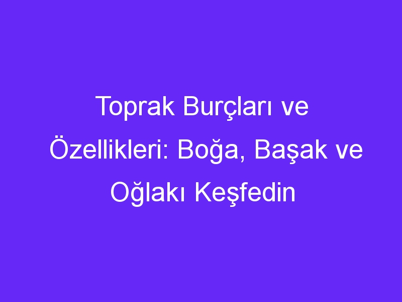 Toprak Burçları ve Özellikleri: Boğa, Başak ve Oğlakı Keşfedin