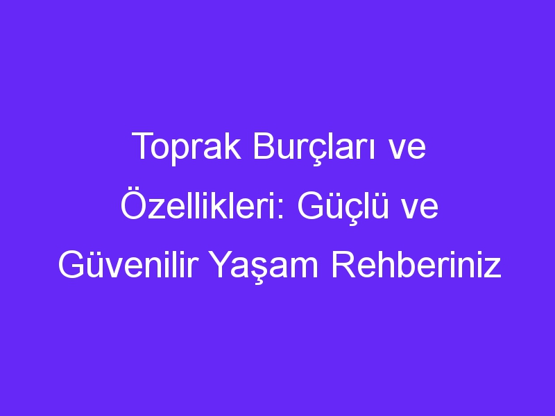 Toprak Burçları ve Özellikleri: Güçlü ve Güvenilir Yaşam Rehberiniz