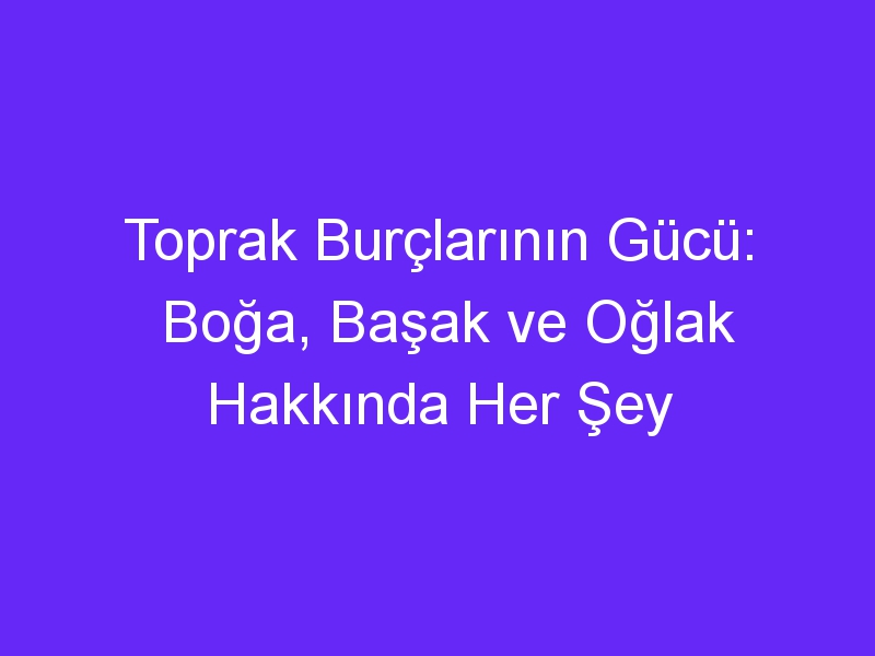 Toprak Burçlarının Gücü: Boğa, Başak ve Oğlak Hakkında Her Şey