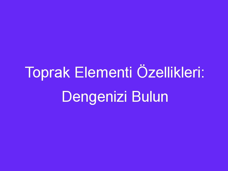 Toprak Elementi Özellikleri: Dengenizi Bulun