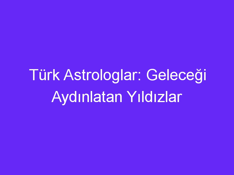 Türk Astrologlar: Geleceği Aydınlatan Yıldızlar