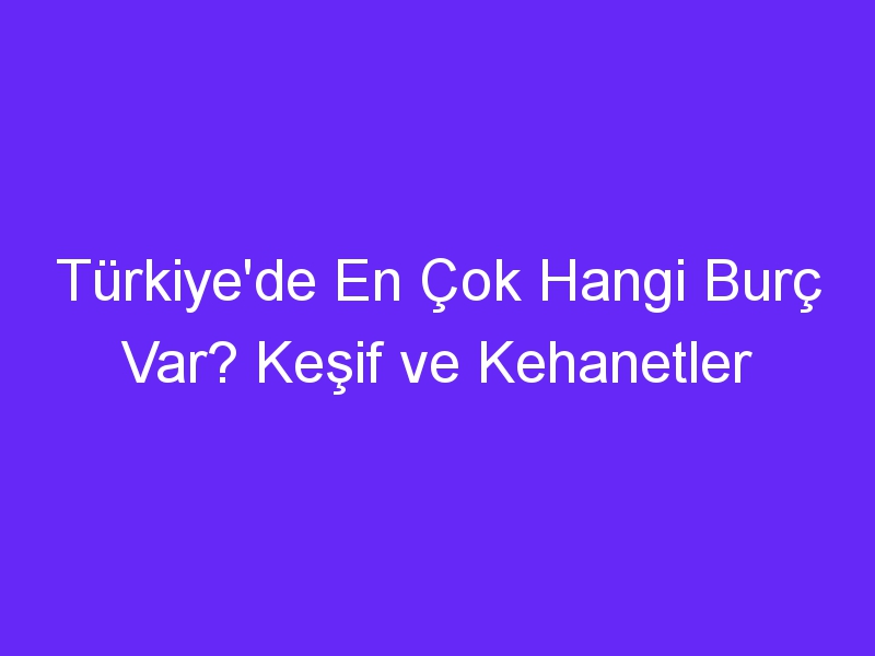 Türkiye'de En Çok Hangi Burç Var? Keşif ve Kehanetler