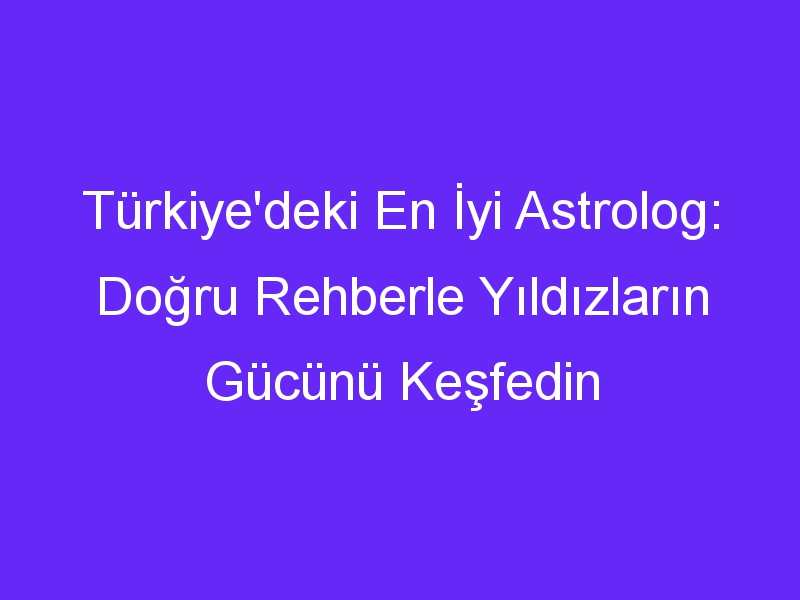 Türkiye'deki En İyi Astrolog: Doğru Rehberle Yıldızların Gücünü Keşfedin