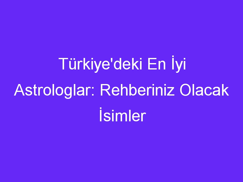 Türkiye'deki En İyi Astrologlar: Rehberiniz Olacak İsimler